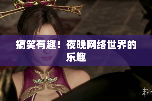 搞笑有趣！夜晚网络世界的乐趣