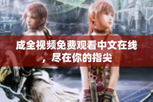 成全视频免费观看中文在线，尽在你的指尖