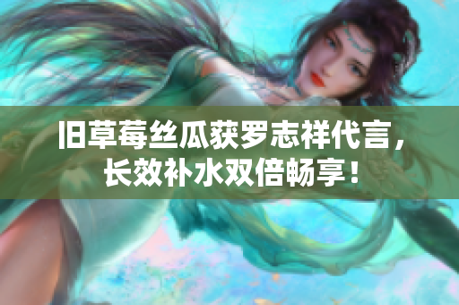 旧草莓丝瓜获罗志祥代言，长效补水双倍畅享！