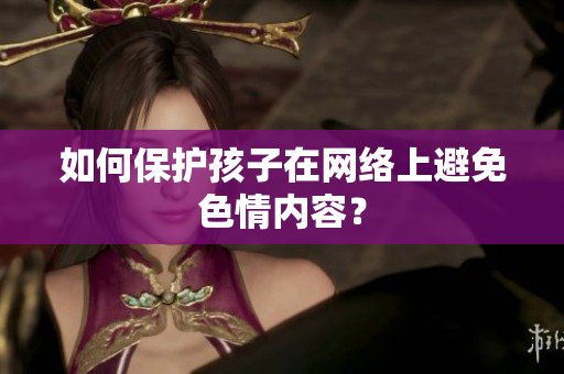 如何保护孩子在网络上避免色情内容？