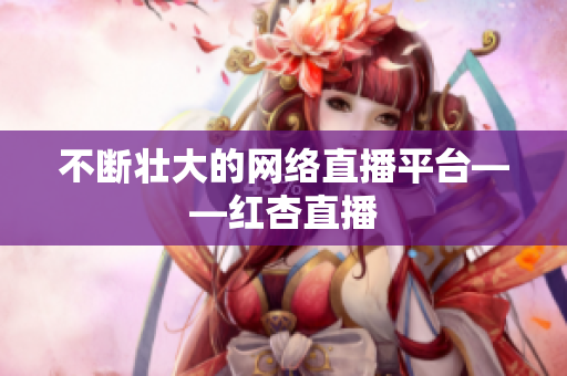 不断壮大的网络直播平台——红杏直播