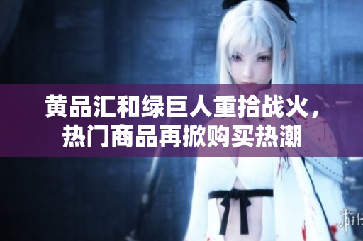 黄品汇和绿巨人重拾战火，热门商品再掀购买热潮