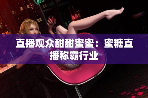 直播观众甜甜蜜蜜：蜜糖直播称霸行业