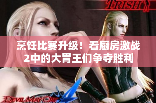 烹饪比赛升级！看厨房激战2中的大胃王们争夺胜利