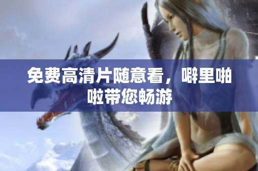免费高清片随意看，噼里啪啦带您畅游