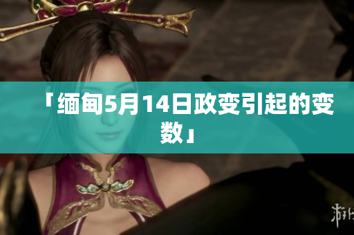 「缅甸5月14日政变引起的变数」