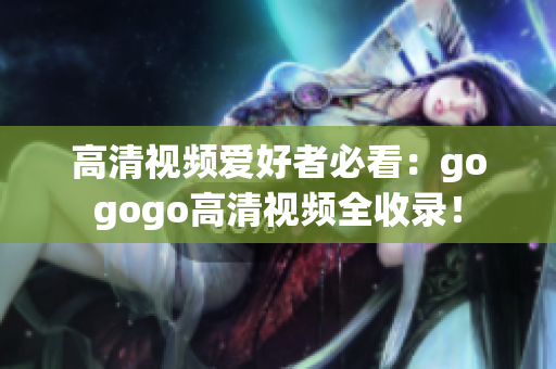 高清视频爱好者必看：gogogo高清视频全收录！