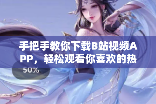 手把手教你下载B站视频APP，轻松观看你喜欢的热门视频