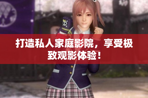 打造私人家庭影院，享受极致观影体验！