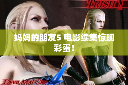 妈妈的朋友5 电影续集惊现彩蛋！