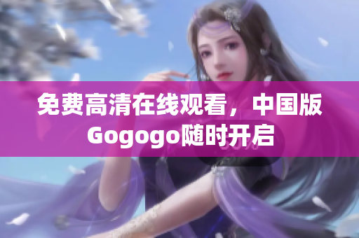 免费高清在线观看，中国版Gogogo随时开启