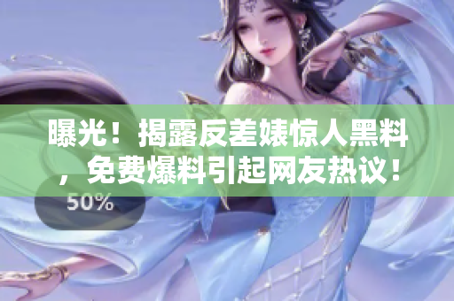 曝光！揭露反差婊惊人黑料，免费爆料引起网友热议！