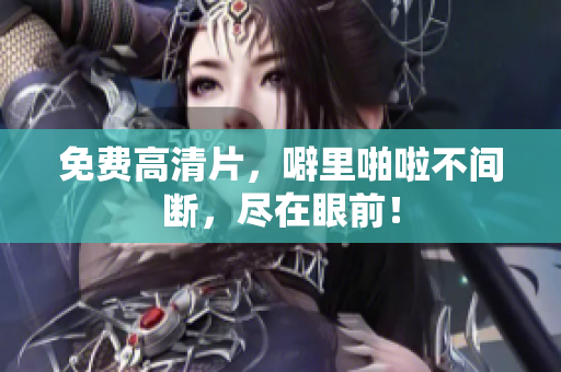 免费高清片，噼里啪啦不间断，尽在眼前！