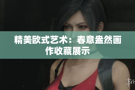 精美欧式艺术：春意盎然画作收藏展示