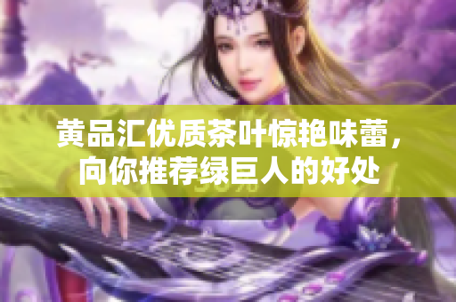 黄品汇优质茶叶惊艳味蕾，向你推荐绿巨人的好处