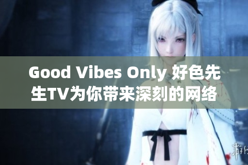 Good Vibes Only 好色先生TV为你带来深刻的网络趣闻
