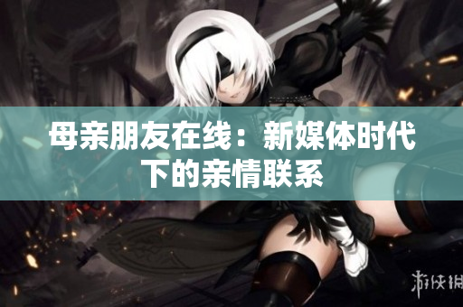 母亲朋友在线：新媒体时代下的亲情联系