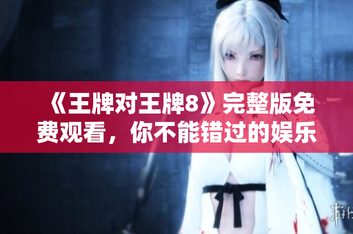 《王牌对王牌8》完整版免费观看，你不能错过的娱乐竞技节目