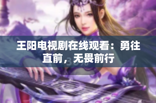 王阳电视剧在线观看：勇往直前，无畏前行