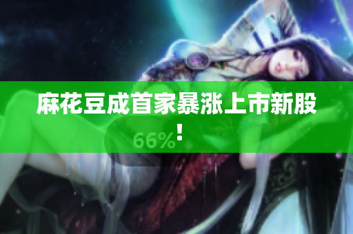 麻花豆成首家暴涨上市新股！