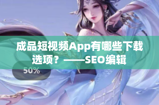成品短视频App有哪些下载选项？——SEO编辑