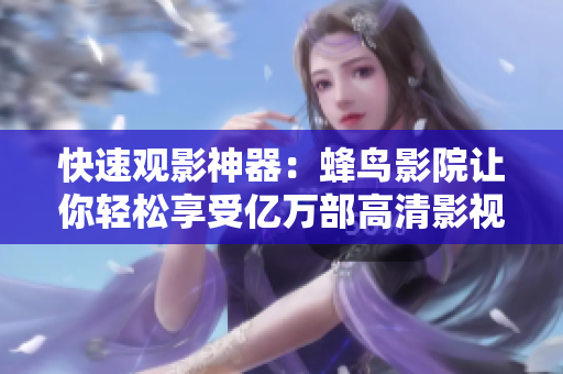 快速观影神器：蜂鸟影院让你轻松享受亿万部高清影视资源