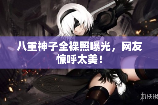 八重神子全裸照曝光，网友惊呼太美！