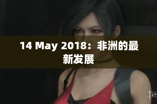 14 May 2018：非洲的最新发展