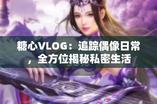 糖心VLOG：追踪偶像日常，全方位揭秘私密生活