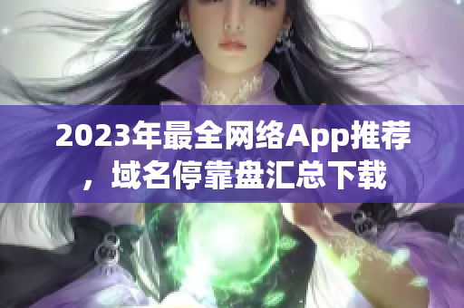 2023年最全网络App推荐，域名停靠盘汇总下载
