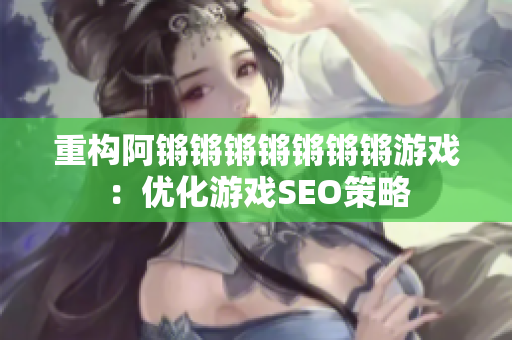 重构阿锵锵锵锵锵锵锵游戏：优化游戏SEO策略