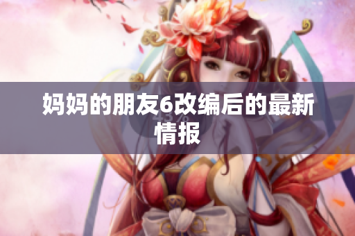 妈妈的朋友6改编后的最新情报