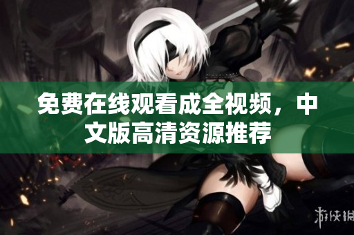 免费在线观看成全视频，中文版高清资源推荐