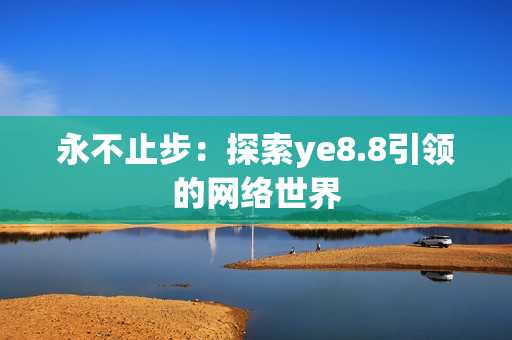 永不止步：探索ye8.8引领的网络世界