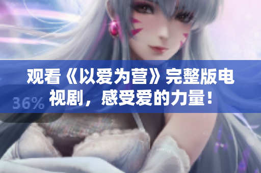 观看《以爱为营》完整版电视剧，感受爱的力量！