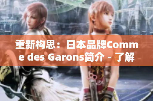 重新构思：日本品牌Comme des Garons简介 - 了解这个独特、时尚的品牌