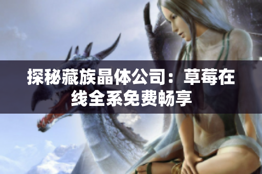 探秘藏族晶体公司：草莓在线全系免费畅享