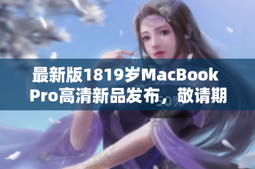 最新版1819岁MacBook Pro高清新品发布，敬请期待！