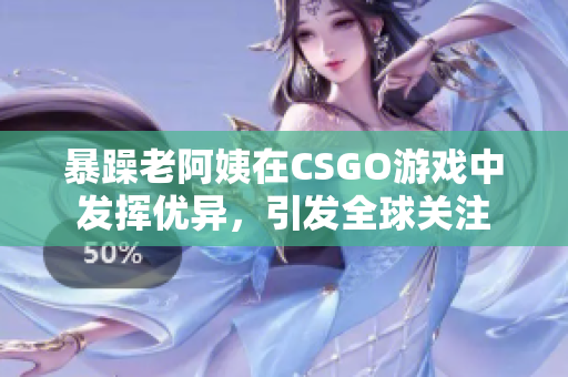 暴躁老阿姨在CSGO游戏中发挥优异，引发全球关注