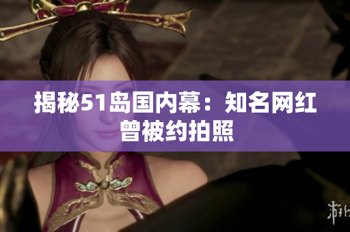 揭秘51岛国内幕：知名网红曾被约拍照