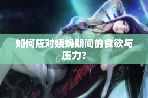 如何应对姨妈期间的食欲与压力？