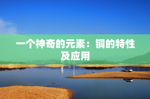 一个神奇的元素：铜的特性及应用
