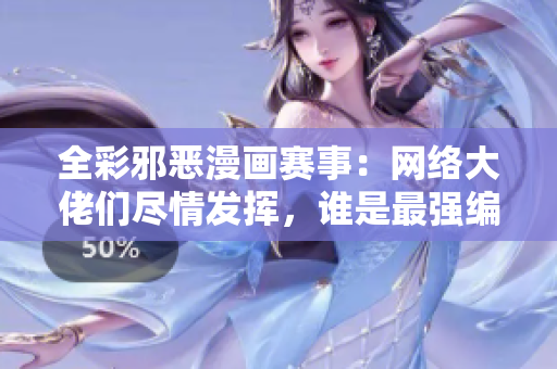 全彩邪恶漫画赛事：网络大佬们尽情发挥，谁是最强编辑？