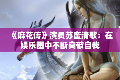 《麻花传》演员苏蜜清歌：在娱乐圈中不断突破自我