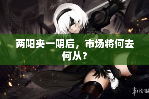 两阳夹一阴后，市场将何去何从？