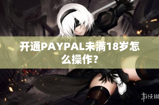 开通PAYPAL未满18岁怎么操作？