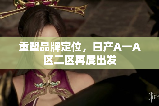 重塑品牌定位，日产A一A区二区再度出发
