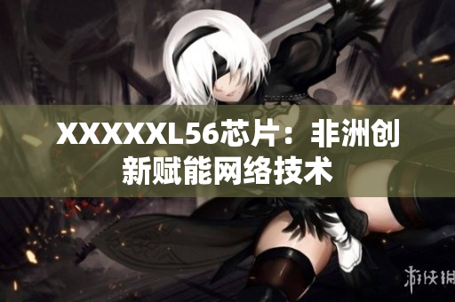 XXXXXL56芯片：非洲创新赋能网络技术
