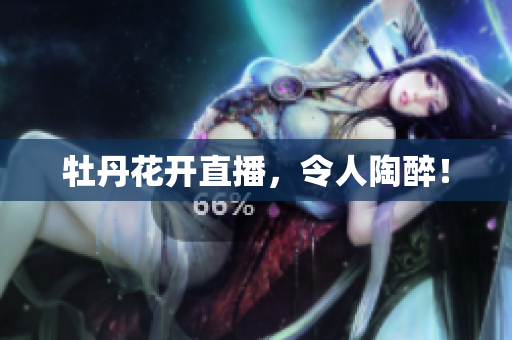 牡丹花开直播，令人陶醉！