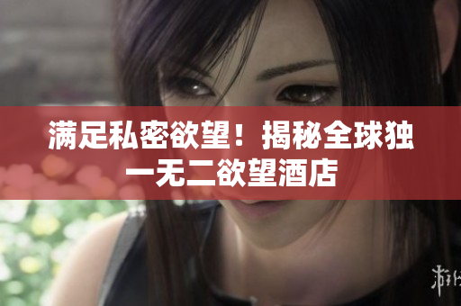 满足私密欲望！揭秘全球独一无二欲望酒店